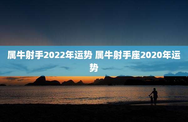 属牛射手2022年运势 属牛射手座2020年运势
