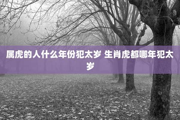 属虎的人什么年份犯太岁 生肖虎都哪年犯太岁