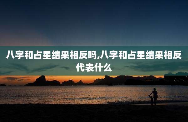 八字和占星结果相反吗,八字和占星结果相反代表什么