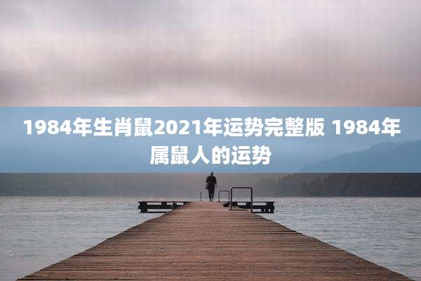 1984年生肖鼠2021年运势完整版 1984年属鼠人的运势