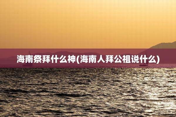 海南祭拜什么神(海南人拜公祖说什么)