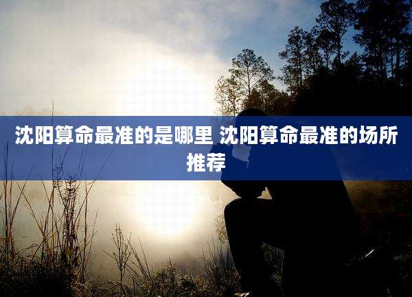 沈阳算命最准的是哪里 沈阳算命最准的场所推荐