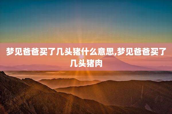 梦见爸爸买了几头猪什么意思,梦见爸爸买了几头猪肉