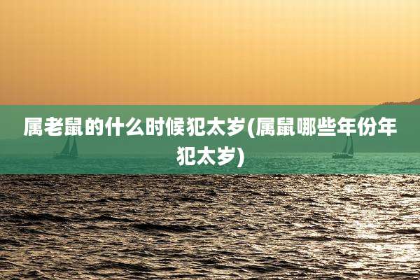 属老鼠的什么时候犯太岁(属鼠哪些年份年犯太岁)