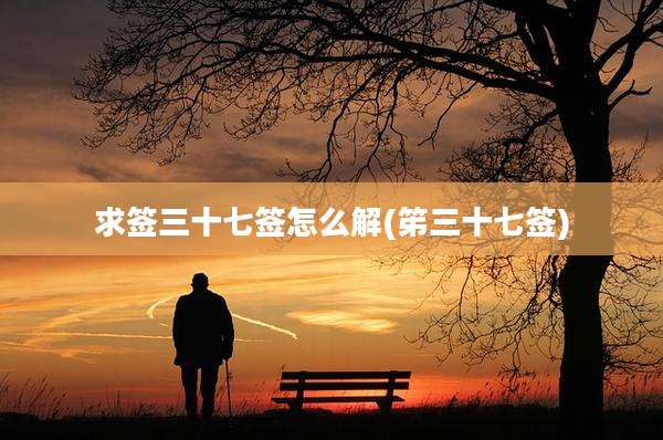 求签三十七签怎么解(笫三十七签)