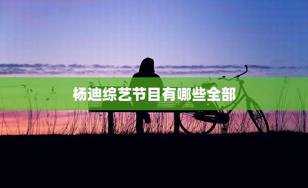 杨迪综艺节目有哪些全部