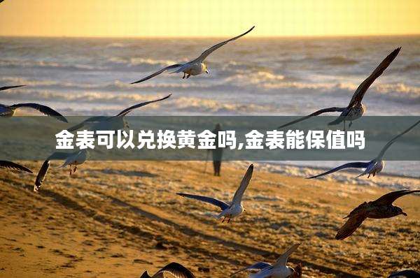 金表可以兑换黄金吗,金表能保值吗