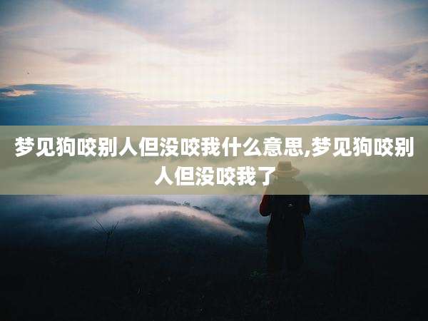 梦见狗咬别人但没咬我什么意思,梦见狗咬别人但没咬我了