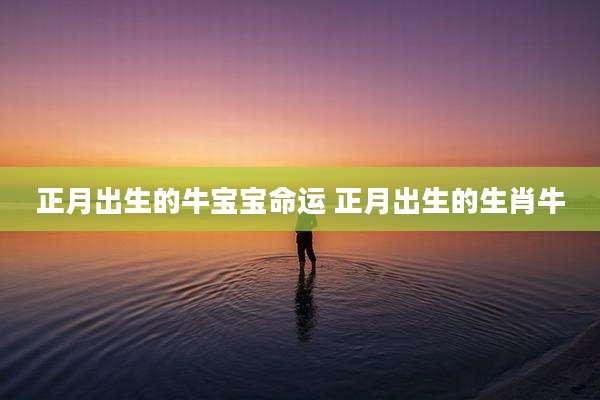正月出生的牛宝宝命运 正月出生的生肖牛