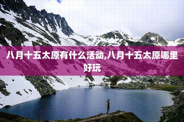 八月十五太原有什么活动,八月十五太原哪里好玩