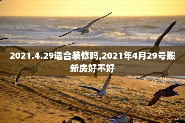 2021.4.29适合装修吗,2021年4月29号搬新房好不好