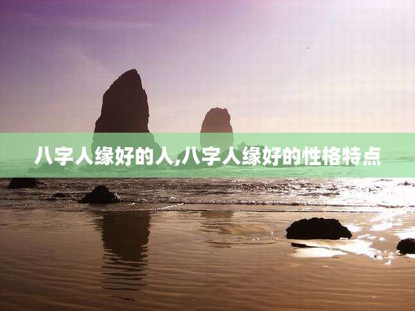 八字人缘好的人,八字人缘好的性格特点