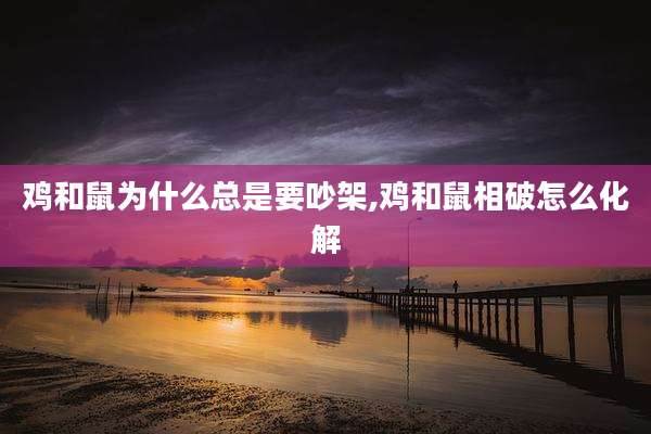 鸡和鼠为什么总是要吵架,鸡和鼠相破怎么化解