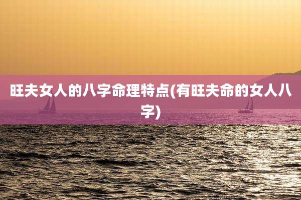 旺夫女人的八字命理特点(有旺夫命的女人八字)