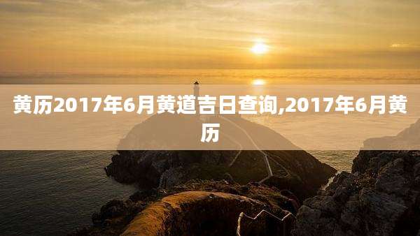 黄历2017年6月黄道吉日查询,2017年6月黄历