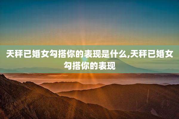 天秤已婚女勾搭你的表现是什么,天秤已婚女勾搭你的表现