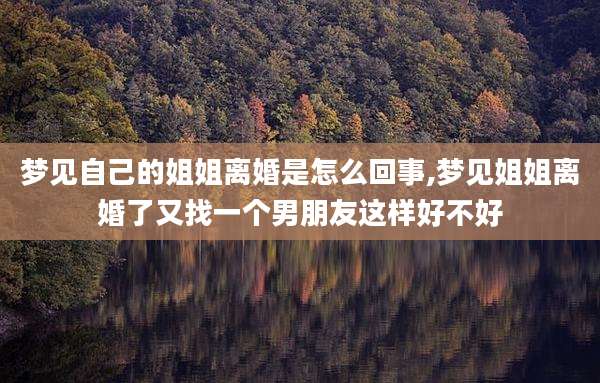 梦见自己的姐姐离婚是怎么回事,梦见姐姐离婚了又找一个男朋友这样好不好