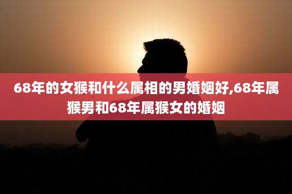 68年的女猴和什么属相的男婚姻好,68年属猴男和68年属猴女的婚姻