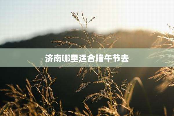 济南哪里适合端午节去