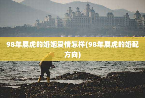 98年属虎的婚姻爱情怎样(98年属虎的婚配方向)