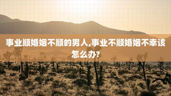 事业顺婚姻不顺的男人,事业不顺婚姻不幸该怎么办?