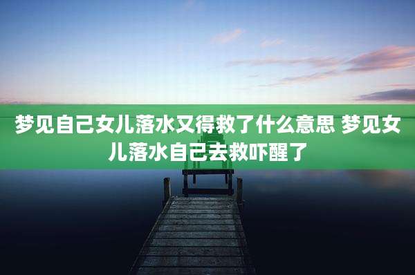 梦见自己女儿落水又得救了什么意思 梦见女儿落水自己去救吓醒了