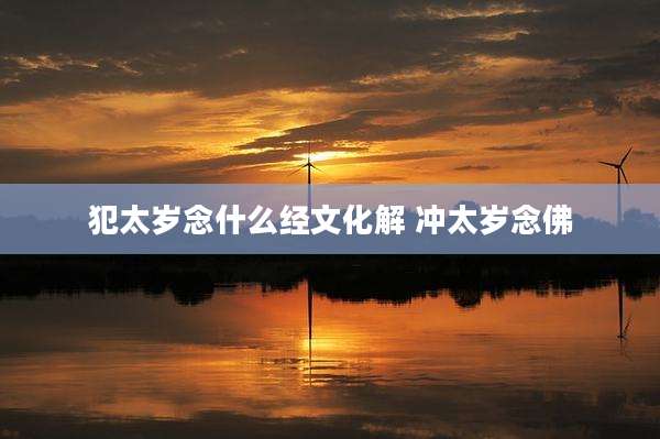 犯太岁念什么经文化解 冲太岁念佛