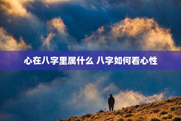 心在八字里属什么 八字如何看心性