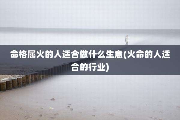 命格属火的人适合做什么生意(火命的人适合的行业)