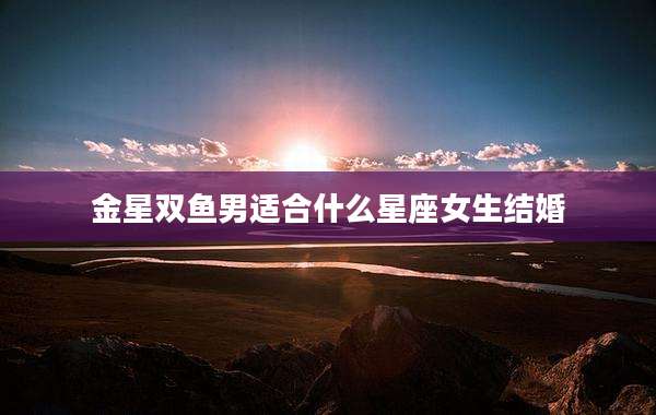 金星双鱼男适合什么星座女生结婚
