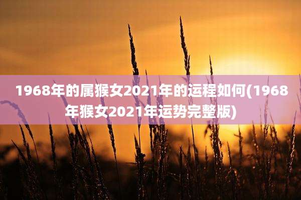 1968年的属猴女2021年的运程如何(1968年猴女2021年运势完整版)