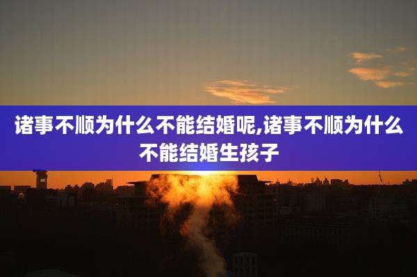 诸事不顺为什么不能结婚呢,诸事不顺为什么不能结婚生孩子