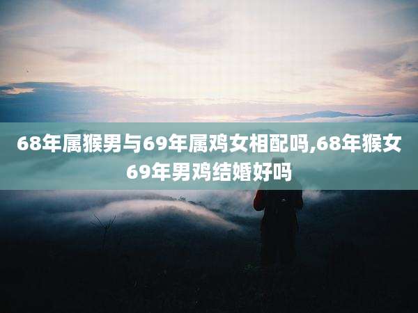 68年属猴男与69年属鸡女相配吗,68年猴女69年男鸡结婚好吗