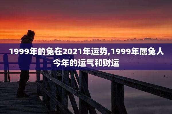 1999年的兔在2021年运势,1999年属兔人今年的运气和财运
