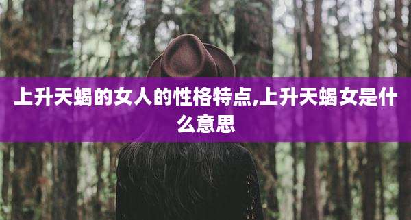 上升天蝎的女人的性格特点,上升天蝎女是什么意思