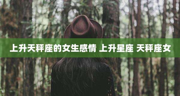 上升天秤座的女生感情 上升星座 天秤座女