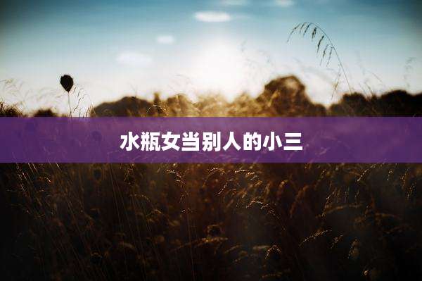 水瓶女当别人的小三