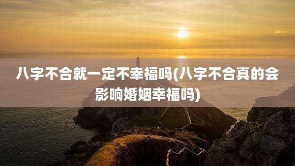 八字不合就一定不幸福吗(八字不合真的会影响婚姻幸福吗)
