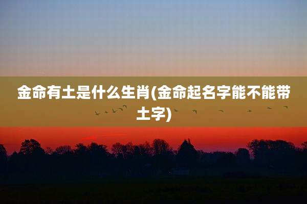 金命有土是什么生肖(金命起名字能不能带土字)