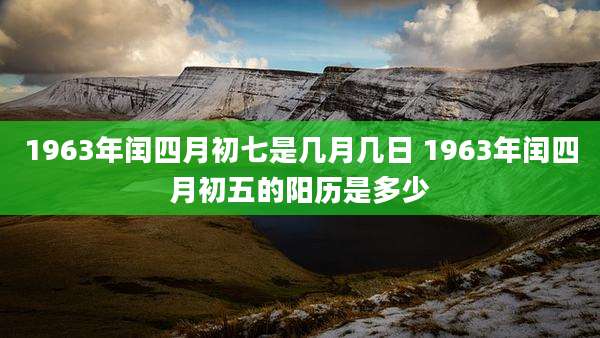 1963年闰四月初七是几月几日 1963年闰四月初五的阳历是多少