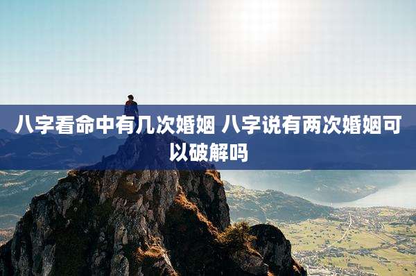 八字看命中有几次婚姻 八字说有两次婚姻可以破解吗