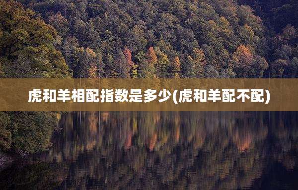 虎和羊相配指数是多少(虎和羊配不配)