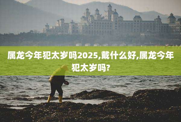 属龙今年犯太岁吗2025,戴什么好,属龙今年犯太岁吗?
