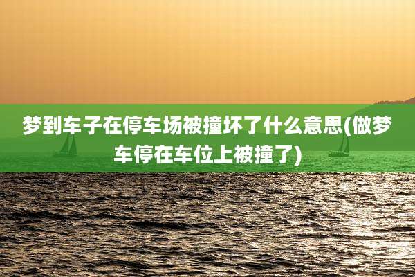 梦到车子在停车场被撞坏了什么意思(做梦车停在车位上被撞了)
