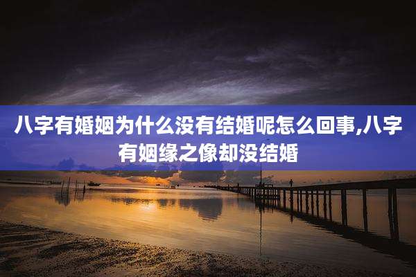 八字有婚姻为什么没有结婚呢怎么回事,八字有姻缘之像却没结婚