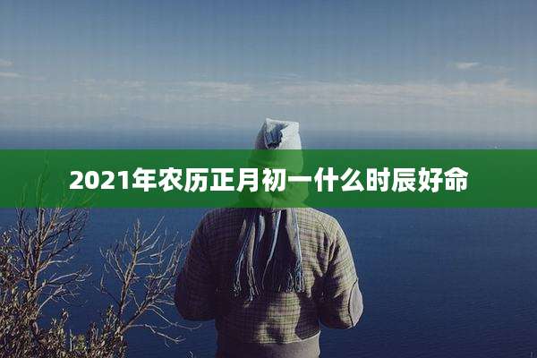 2021年农历正月初一什么时辰好命