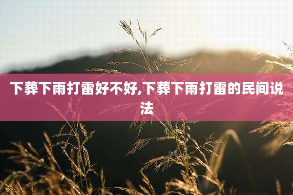 下葬下雨打雷好不好,下葬下雨打雷的民间说法