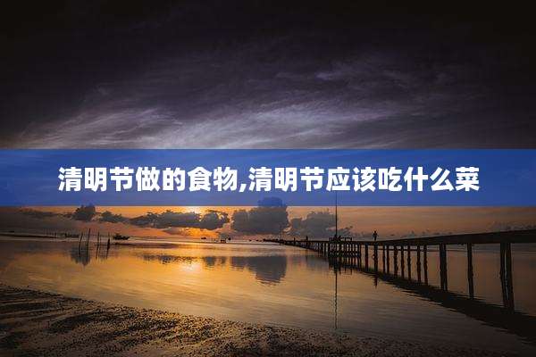 清明节做的食物,清明节应该吃什么菜
