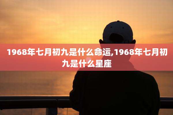1968年七月初九是什么命运,1968年七月初九是什么星座