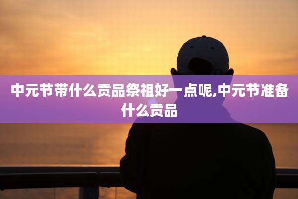 中元节带什么贡品祭祖好一点呢,中元节准备什么贡品